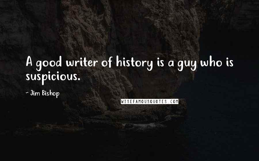 Jim Bishop Quotes: A good writer of history is a guy who is suspicious.