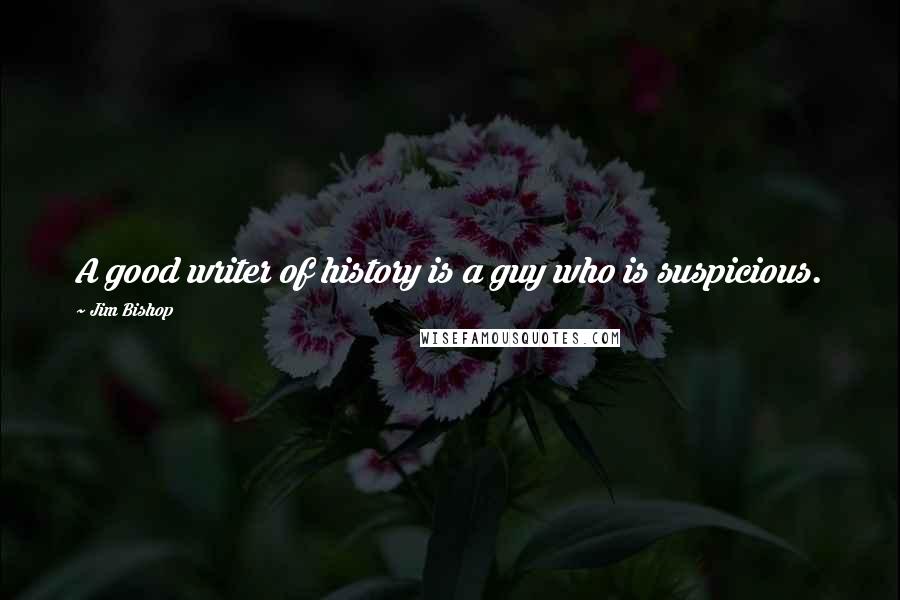 Jim Bishop Quotes: A good writer of history is a guy who is suspicious.