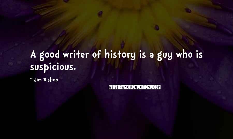 Jim Bishop Quotes: A good writer of history is a guy who is suspicious.