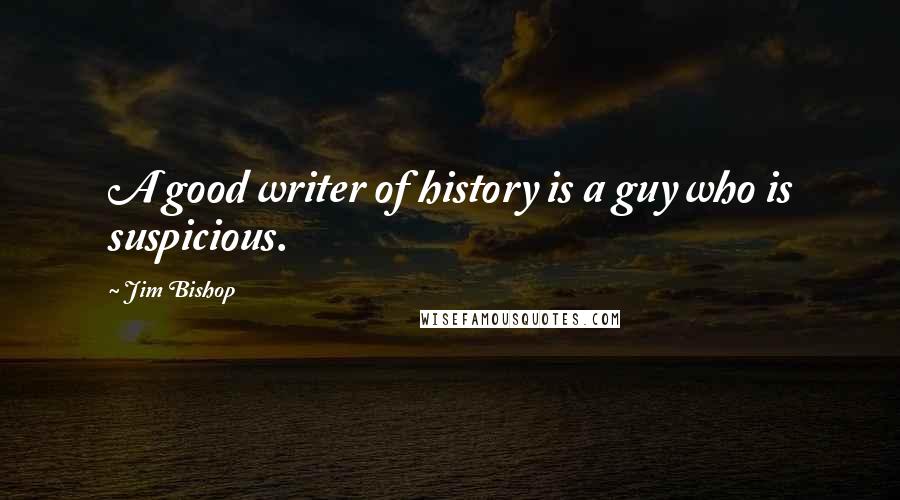 Jim Bishop Quotes: A good writer of history is a guy who is suspicious.