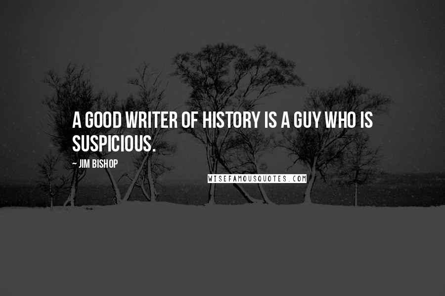 Jim Bishop Quotes: A good writer of history is a guy who is suspicious.