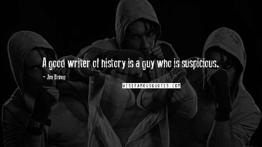 Jim Bishop Quotes: A good writer of history is a guy who is suspicious.