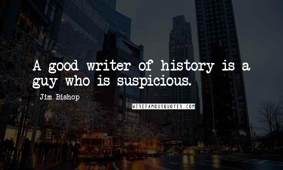 Jim Bishop Quotes: A good writer of history is a guy who is suspicious.