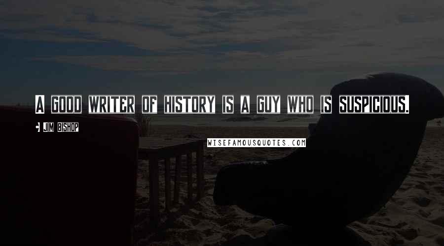 Jim Bishop Quotes: A good writer of history is a guy who is suspicious.