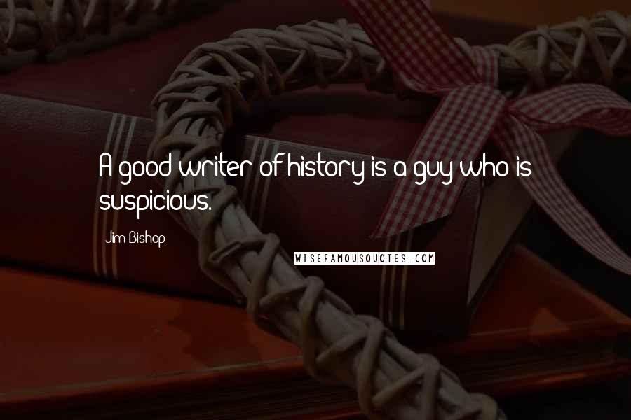 Jim Bishop Quotes: A good writer of history is a guy who is suspicious.