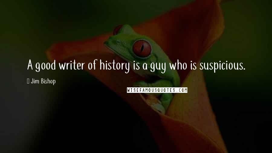 Jim Bishop Quotes: A good writer of history is a guy who is suspicious.