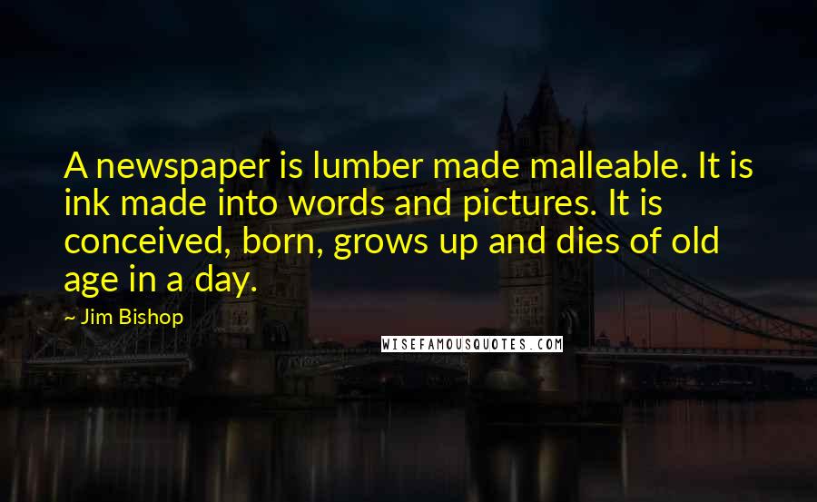 Jim Bishop Quotes: A newspaper is lumber made malleable. It is ink made into words and pictures. It is conceived, born, grows up and dies of old age in a day.