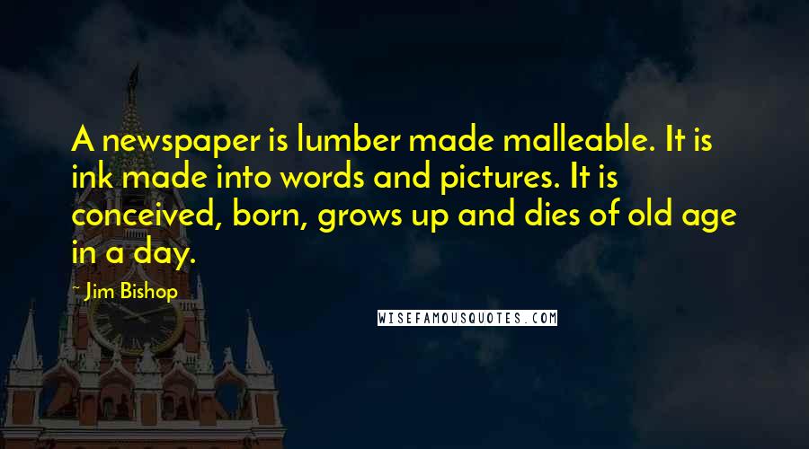 Jim Bishop Quotes: A newspaper is lumber made malleable. It is ink made into words and pictures. It is conceived, born, grows up and dies of old age in a day.