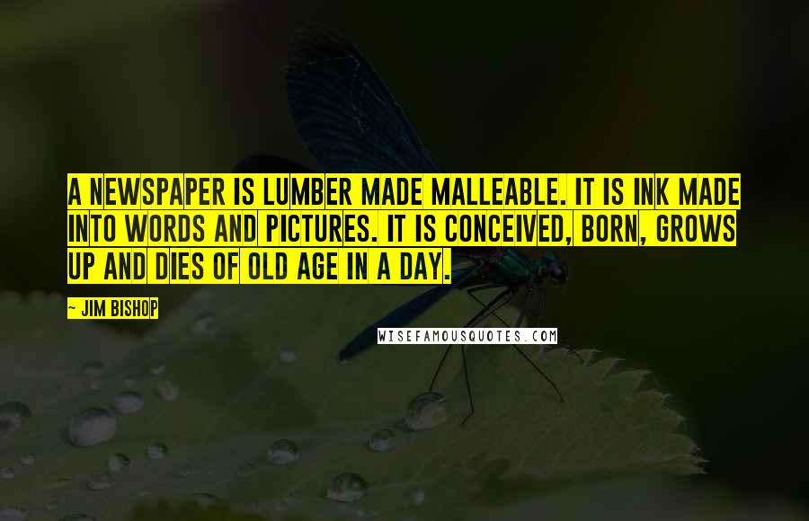 Jim Bishop Quotes: A newspaper is lumber made malleable. It is ink made into words and pictures. It is conceived, born, grows up and dies of old age in a day.