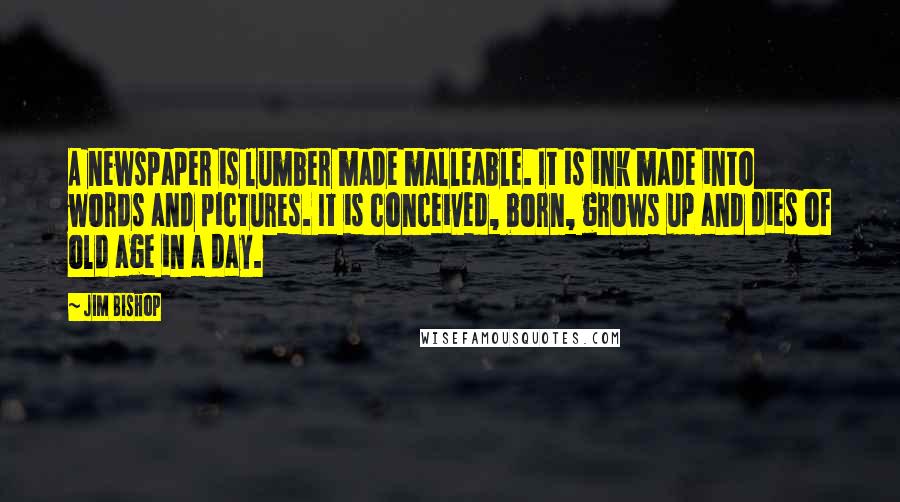 Jim Bishop Quotes: A newspaper is lumber made malleable. It is ink made into words and pictures. It is conceived, born, grows up and dies of old age in a day.