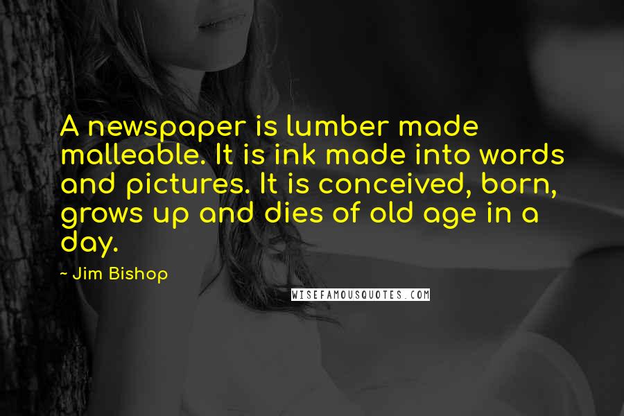 Jim Bishop Quotes: A newspaper is lumber made malleable. It is ink made into words and pictures. It is conceived, born, grows up and dies of old age in a day.