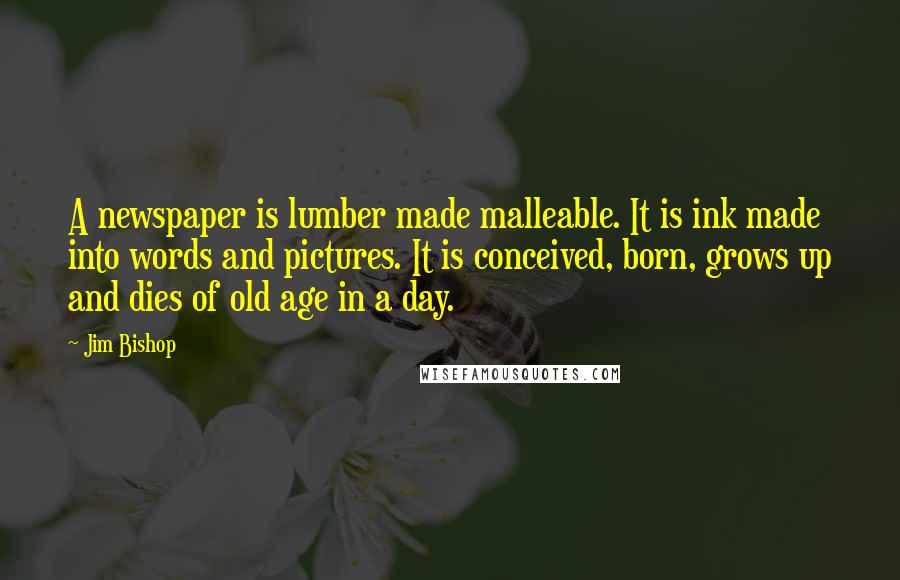 Jim Bishop Quotes: A newspaper is lumber made malleable. It is ink made into words and pictures. It is conceived, born, grows up and dies of old age in a day.