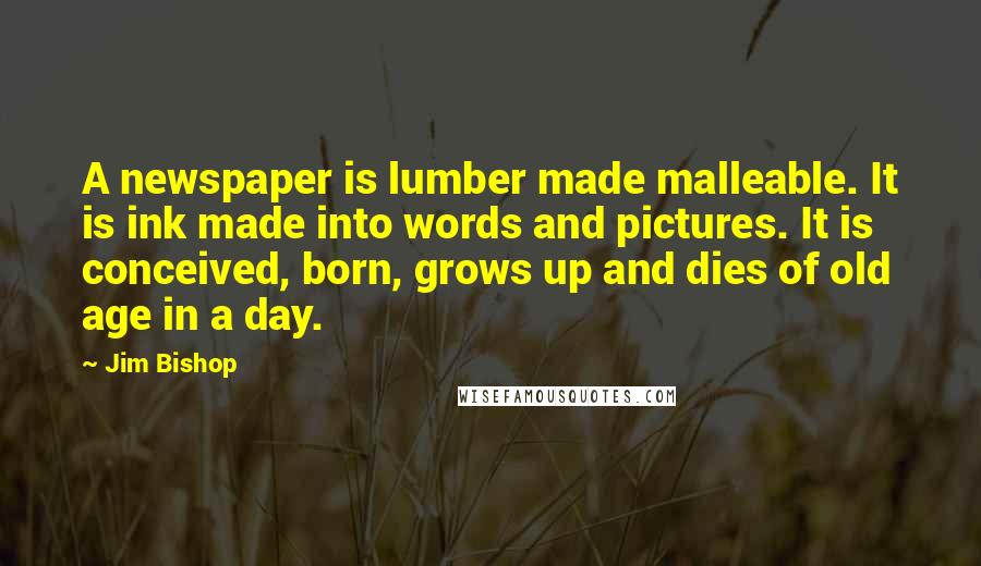 Jim Bishop Quotes: A newspaper is lumber made malleable. It is ink made into words and pictures. It is conceived, born, grows up and dies of old age in a day.