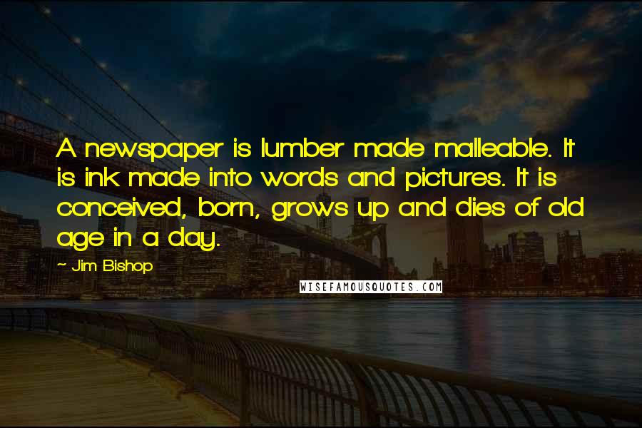 Jim Bishop Quotes: A newspaper is lumber made malleable. It is ink made into words and pictures. It is conceived, born, grows up and dies of old age in a day.