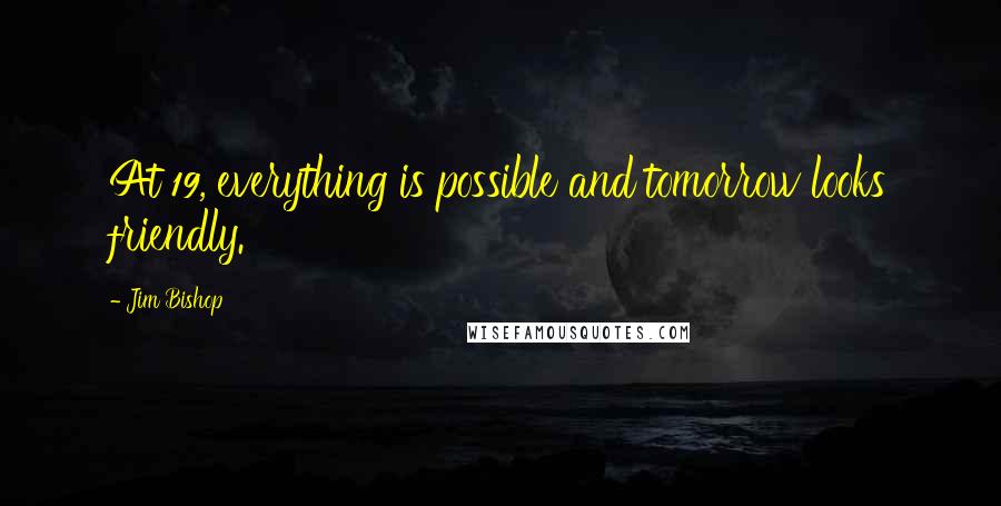 Jim Bishop Quotes: At 19, everything is possible and tomorrow looks friendly.