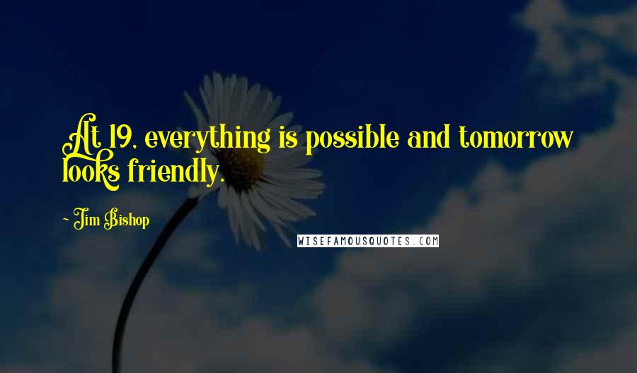 Jim Bishop Quotes: At 19, everything is possible and tomorrow looks friendly.