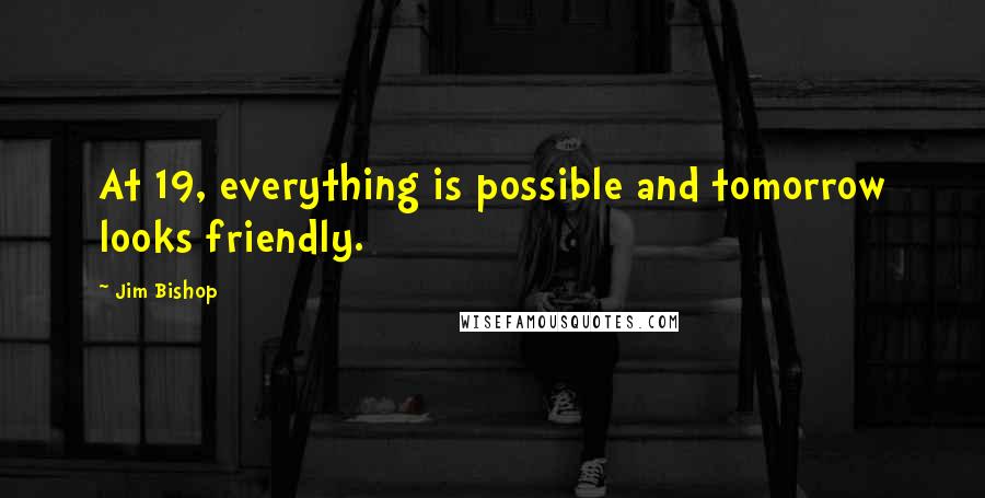 Jim Bishop Quotes: At 19, everything is possible and tomorrow looks friendly.