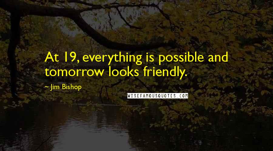 Jim Bishop Quotes: At 19, everything is possible and tomorrow looks friendly.