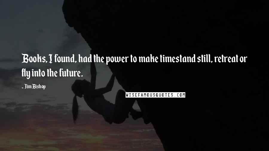 Jim Bishop Quotes: Books, I found, had the power to make timestand still, retreat or fly into the future.