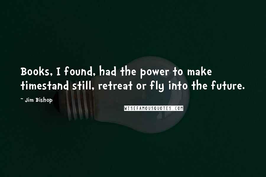 Jim Bishop Quotes: Books, I found, had the power to make timestand still, retreat or fly into the future.