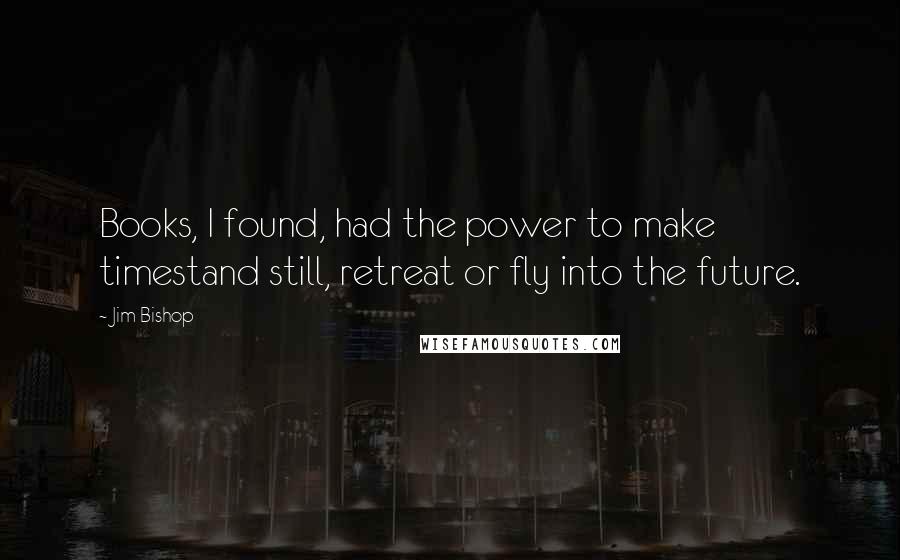 Jim Bishop Quotes: Books, I found, had the power to make timestand still, retreat or fly into the future.