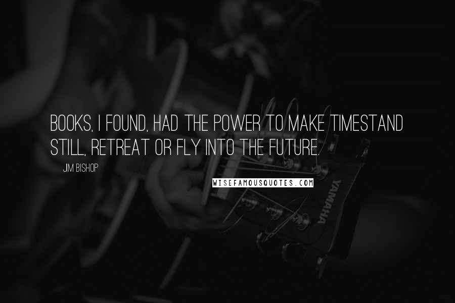 Jim Bishop Quotes: Books, I found, had the power to make timestand still, retreat or fly into the future.