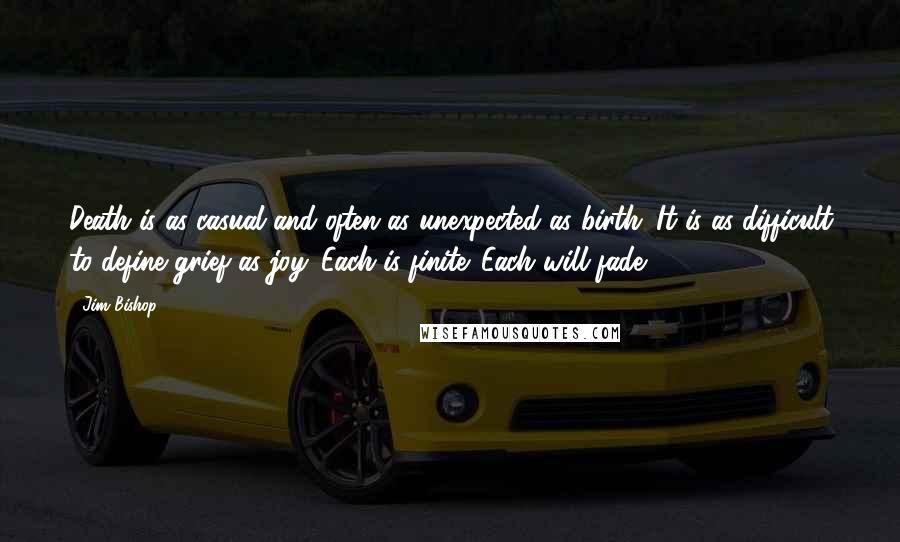 Jim Bishop Quotes: Death is as casual and often as unexpected as birth. It is as difficult to define grief as joy. Each is finite. Each will fade.