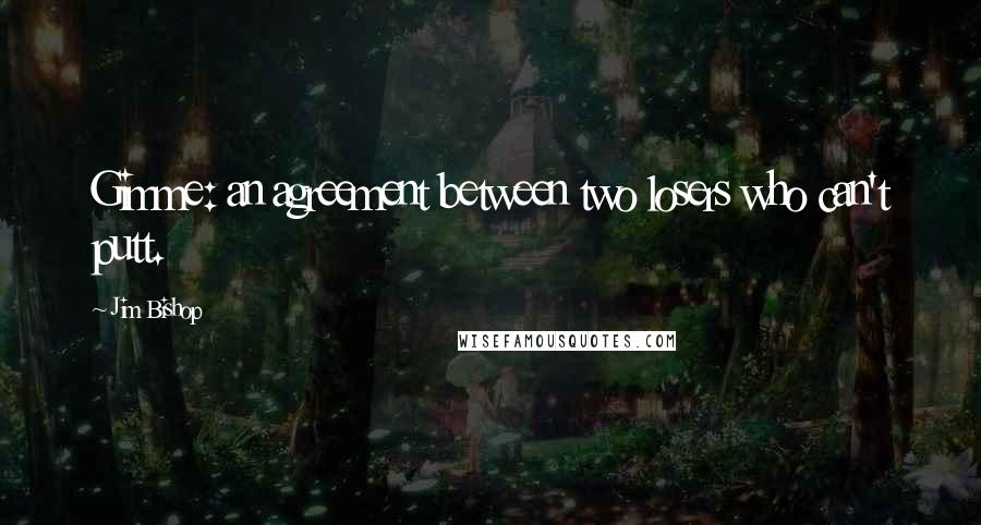 Jim Bishop Quotes: Gimme: an agreement between two losers who can't putt.