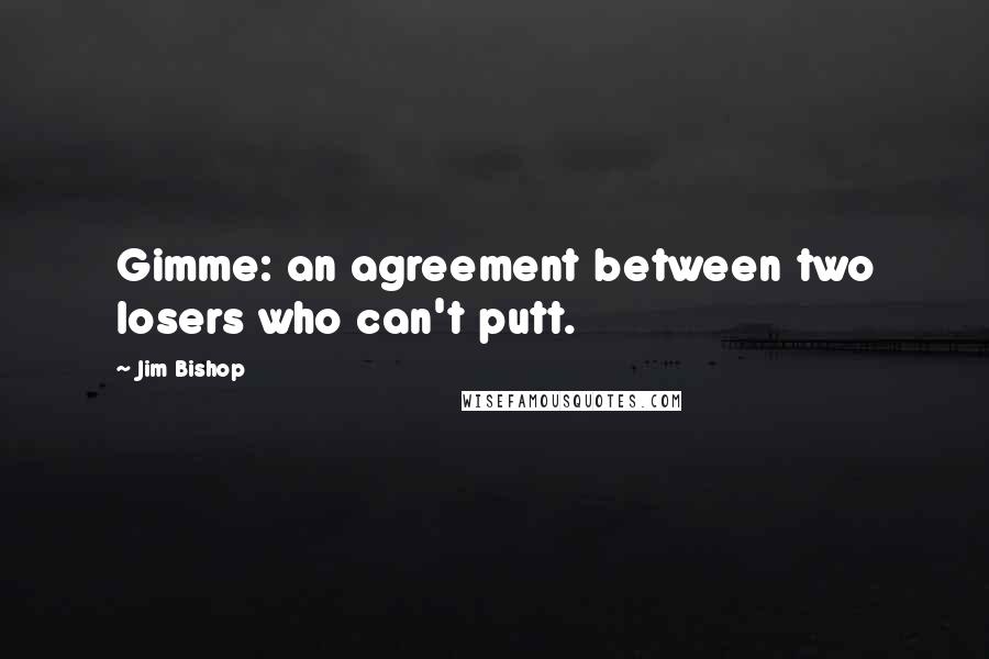 Jim Bishop Quotes: Gimme: an agreement between two losers who can't putt.