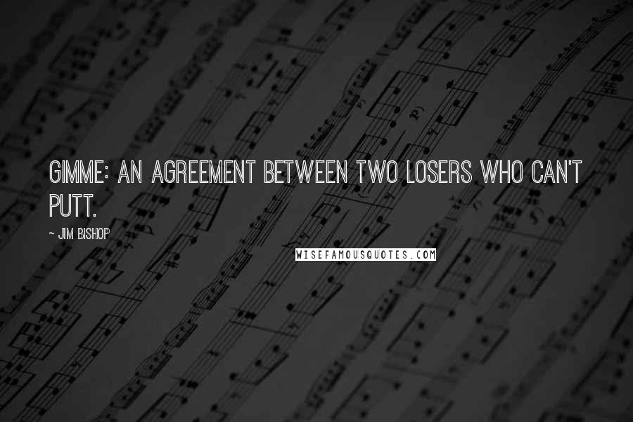 Jim Bishop Quotes: Gimme: an agreement between two losers who can't putt.