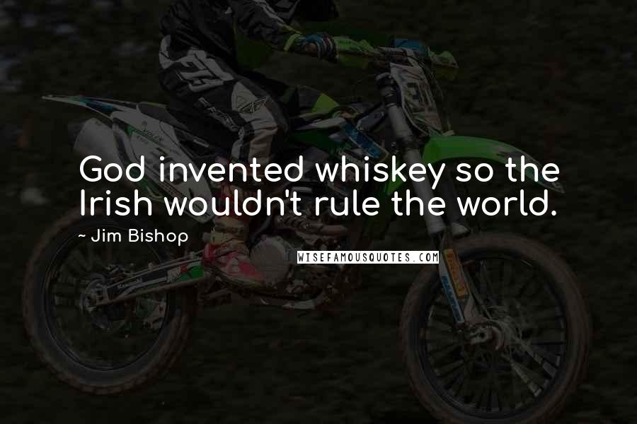Jim Bishop Quotes: God invented whiskey so the Irish wouldn't rule the world.