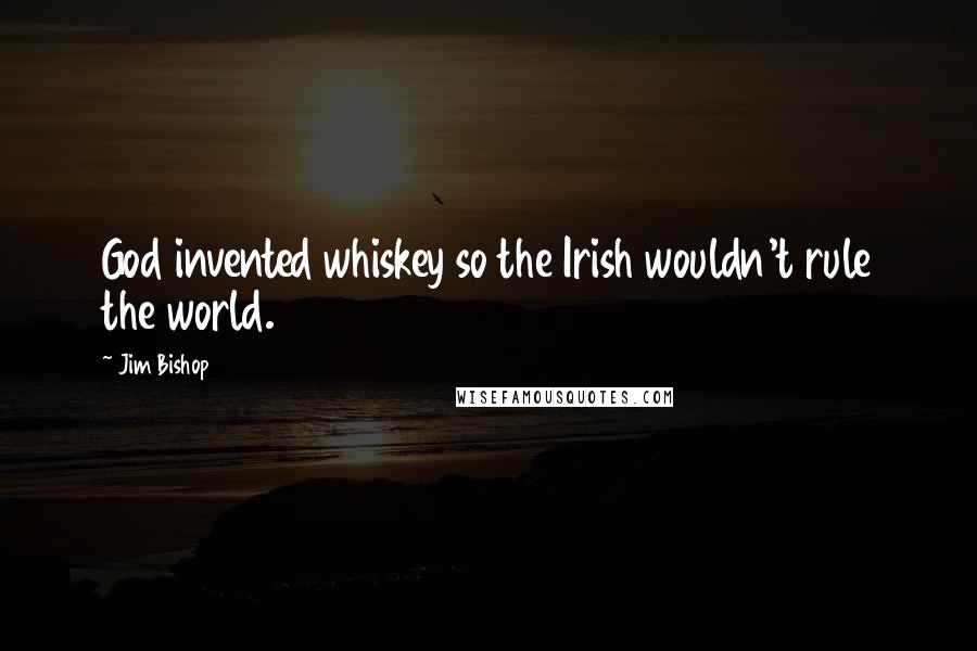 Jim Bishop Quotes: God invented whiskey so the Irish wouldn't rule the world.