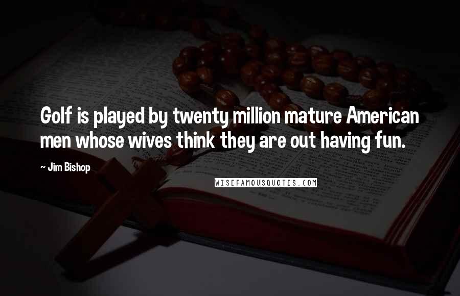 Jim Bishop Quotes: Golf is played by twenty million mature American men whose wives think they are out having fun.