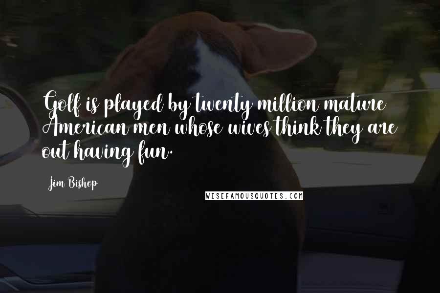 Jim Bishop Quotes: Golf is played by twenty million mature American men whose wives think they are out having fun.