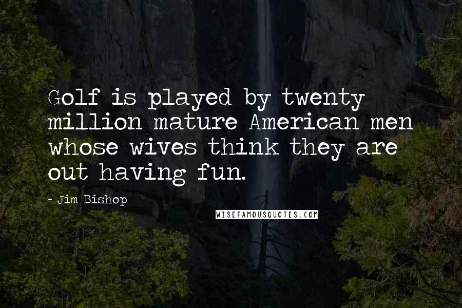 Jim Bishop Quotes: Golf is played by twenty million mature American men whose wives think they are out having fun.
