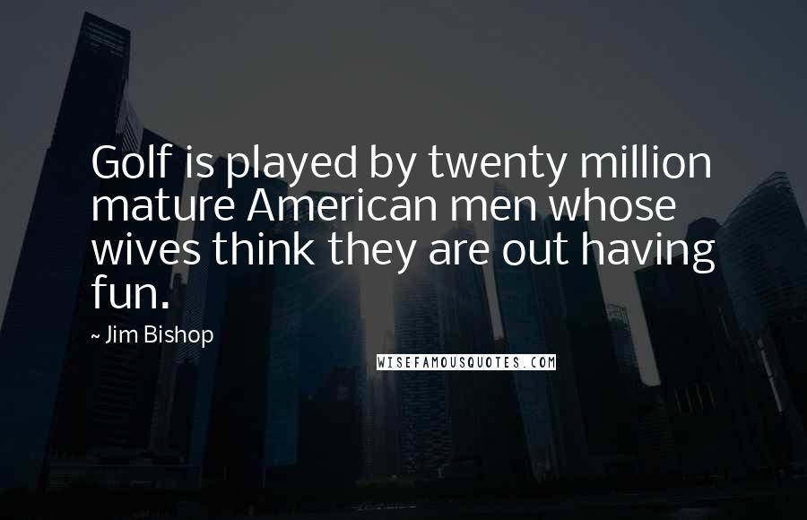 Jim Bishop Quotes: Golf is played by twenty million mature American men whose wives think they are out having fun.