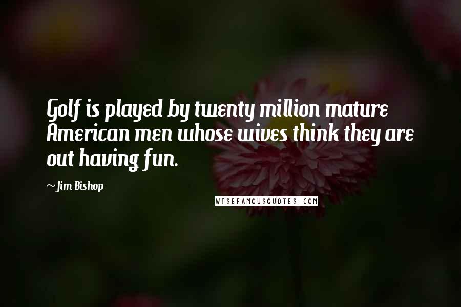 Jim Bishop Quotes: Golf is played by twenty million mature American men whose wives think they are out having fun.