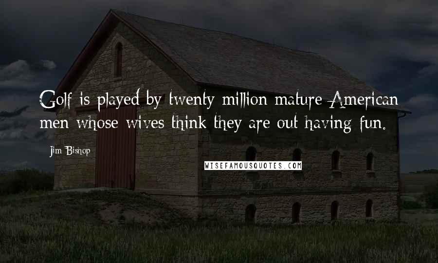 Jim Bishop Quotes: Golf is played by twenty million mature American men whose wives think they are out having fun.
