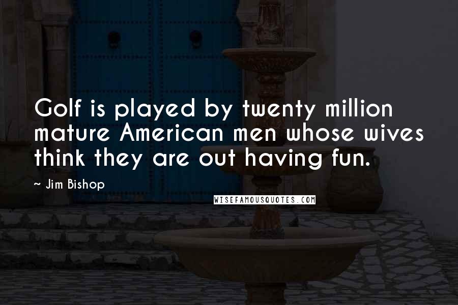 Jim Bishop Quotes: Golf is played by twenty million mature American men whose wives think they are out having fun.