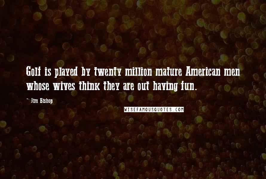 Jim Bishop Quotes: Golf is played by twenty million mature American men whose wives think they are out having fun.