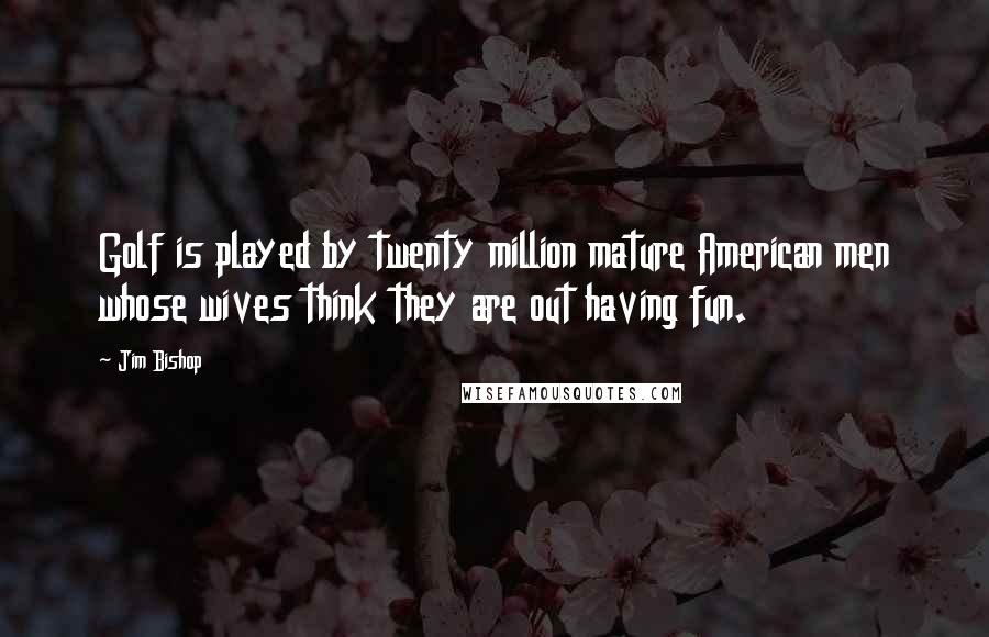 Jim Bishop Quotes: Golf is played by twenty million mature American men whose wives think they are out having fun.