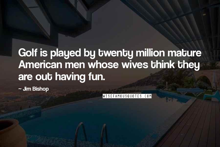 Jim Bishop Quotes: Golf is played by twenty million mature American men whose wives think they are out having fun.