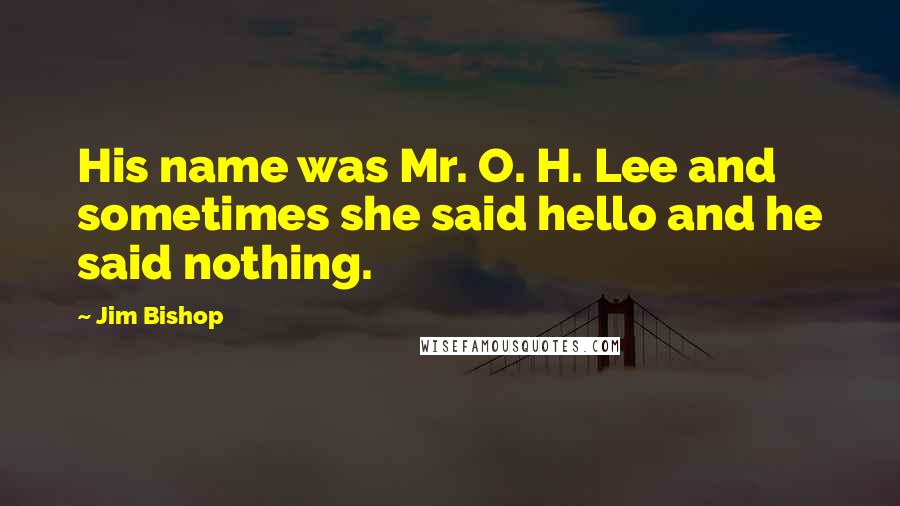 Jim Bishop Quotes: His name was Mr. O. H. Lee and sometimes she said hello and he said nothing.
