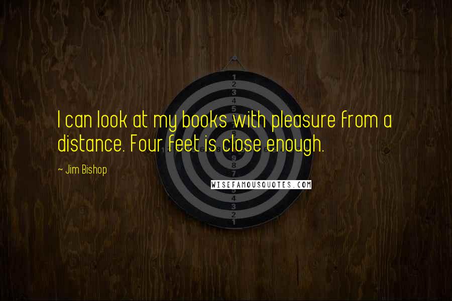 Jim Bishop Quotes: I can look at my books with pleasure from a distance. Four feet is close enough.