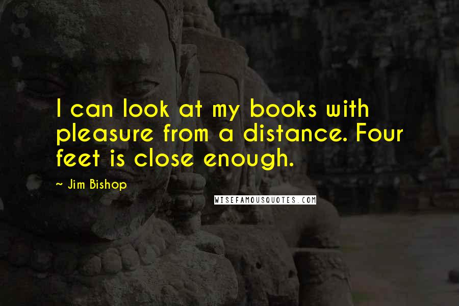 Jim Bishop Quotes: I can look at my books with pleasure from a distance. Four feet is close enough.