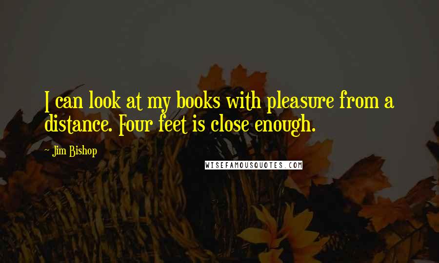 Jim Bishop Quotes: I can look at my books with pleasure from a distance. Four feet is close enough.