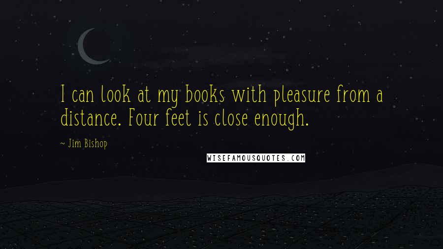 Jim Bishop Quotes: I can look at my books with pleasure from a distance. Four feet is close enough.