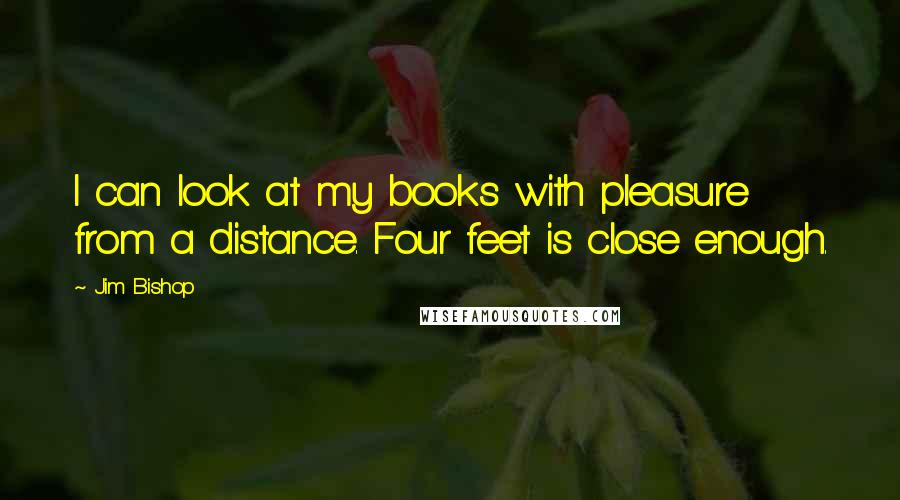 Jim Bishop Quotes: I can look at my books with pleasure from a distance. Four feet is close enough.