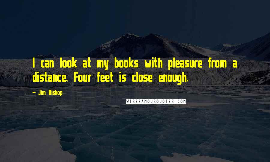 Jim Bishop Quotes: I can look at my books with pleasure from a distance. Four feet is close enough.