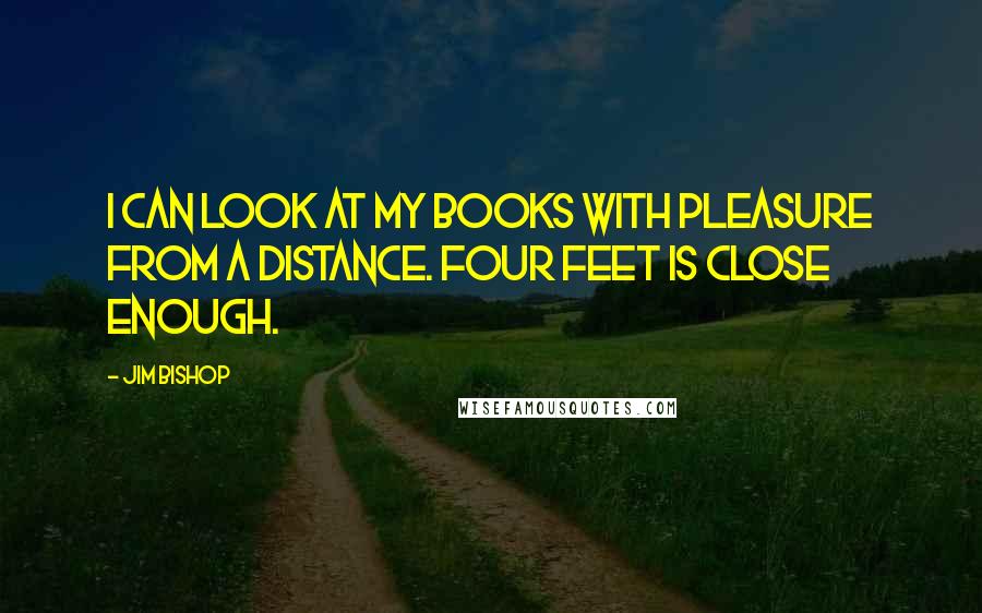 Jim Bishop Quotes: I can look at my books with pleasure from a distance. Four feet is close enough.